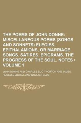 Cover of The Poems of John Donne (Volume 1); Miscellaneous Poems (Songs and Sonnets) Elegies. Epithalamions, or Marriage Songs. Satires. Epigrams. the Progress of the Soul. Notes