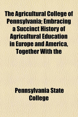 Book cover for The Agricultural College of Pennsylvania; Embracing a Succinct History of Agricultural Education in Europe and America, Together with the Circumstances of the Origin, Rise and Progress of the Agricultural College of Pennsylvania