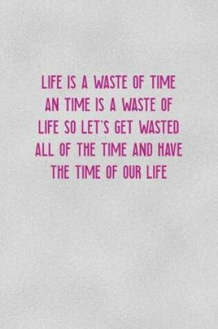 Cover of Life Is A Waste Of Time An Time Is A Waste Of Life SO Let's Get Wasted All Of The Time And Have The Time Of Our Life