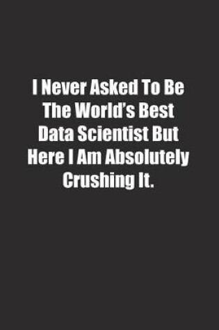 Cover of I Never Asked To Be The World's Best Data Scientist But Here I Am Absolutely Crushing It.