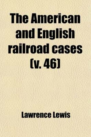 Cover of The American and English Railroad Cases (Volume 46); A Collection of All the Railroad Cases in the Courts of Last Resort in America and England