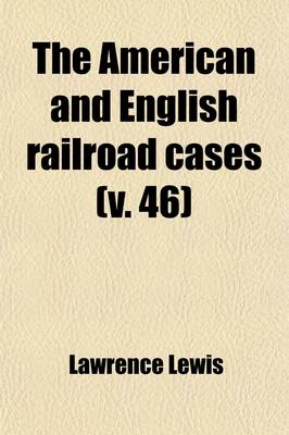 Book cover for The American and English Railroad Cases (Volume 46); A Collection of All the Railroad Cases in the Courts of Last Resort in America and England