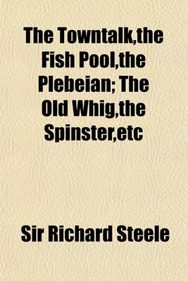 Book cover for The Towntalk, the Fish Pool, the Plebeian; The Old Whig, the Spinster, Etc