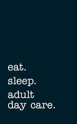 Book cover for Eat. Sleep. Adult Day Care. - Lined Notebook