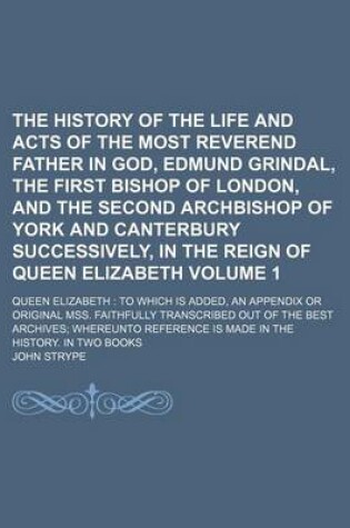 Cover of The History of the Life and Acts of the Most Reverend Father in God, Edmund Grindal, the First Bishop of London, and the Second Archbishop of York and Canterbury Successively, in the Reign of Queen Elizabeth Volume 1; Queen Elizabeth