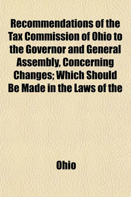 Book cover for Recommendations of the Tax Commission of Ohio to the Governor and General Assembly, Concerning Changes; Which Should Be Made in the Laws of the State, Relating to the Assessment and Taxation of Real and Personal Property, Embodied in the Form of a Propos