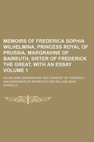 Cover of Memoirs of Frederica Sophia Wilhelmina, Princess Royal of Prussia, Margravine of Baireuth, Sister of Frederick the Great. with an Essay Volume 1