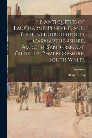 Cover of The Antiquities of Laugharne, Pendine, and Their Neighbourhood, Carmarthenshire, Amroth, Sandersfoot, Cilgetty, Pembrokeshire, South Wales