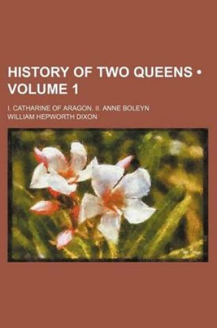 Cover of History of Two Queens (Volume 1); I. Catharine of Aragon. II. Anne Boleyn