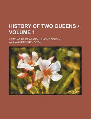 Book cover for History of Two Queens (Volume 1); I. Catharine of Aragon. II. Anne Boleyn