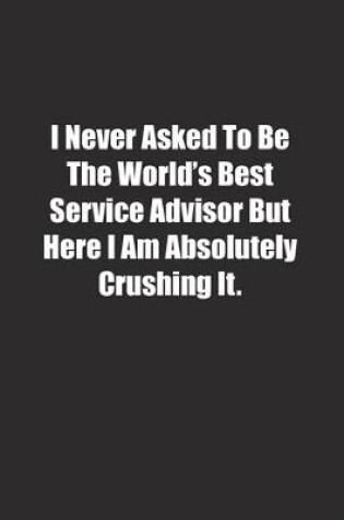 Cover of I Never Asked To Be The World's Best Service Advisor But Here I Am Absolutely Crushing It.