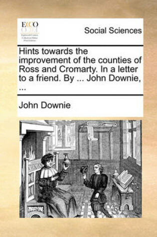 Cover of Hints Towards the Improvement of the Counties of Ross and Cromarty. in a Letter to a Friend. by ... John Downie, ...