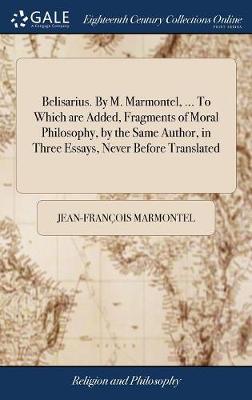 Book cover for Belisarius. by M. Marmontel, ... to Which Are Added, Fragments of Moral Philosophy, by the Same Author, in Three Essays, Never Before Translated