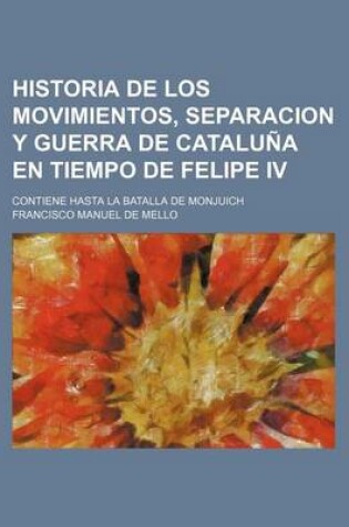 Cover of Historia de Los Movimientos, Separacion y Guerra de Cataluna En Tiempo de Felipe IV; Contiene Hasta La Batalla de Monjuich