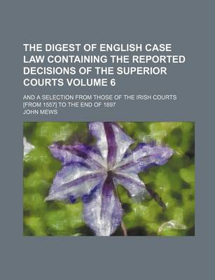 Book cover for The Digest of English Case Law Containing the Reported Decisions of the Superior Courts Volume 6; And a Selection from Those of the Irish Courts [From 1557] to the End of 1897