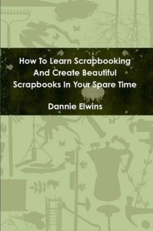Cover of How To Learn Scrapbooking And Create Beautiful Scrapbooks In Your Spare Time