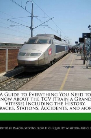 Cover of A Guide to Everything You Need to Know about the TGV (Train a Grande Vitesse) Including the History, Tracks, Stations, Accidents, and More