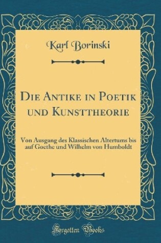 Cover of Die Antike in Poetik und Kunsttheorie: Von Ausgang des Klassischen Altertums bis auf Goethe und Wilhelm von Humboldt (Classic Reprint)