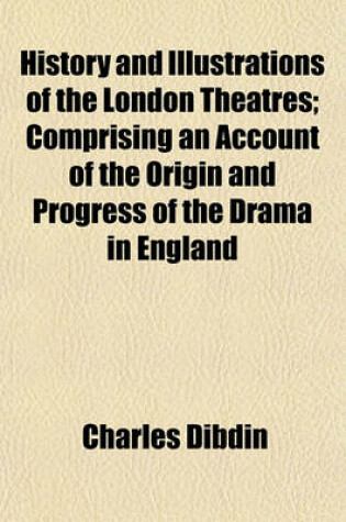 Cover of History and Illustrations of the London Theatres; Comprising an Account of the Origin and Progress of the Drama in England