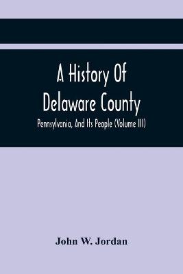 Book cover for A History Of Delaware County, Pennsylvania, And Its People (Volume III)