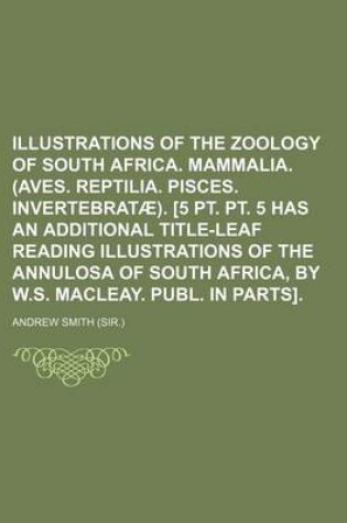 Cover of Illustrations of the Zoology of South Africa. Mammalia. (Aves. Reptilia. Pisces. Invertebratae). [5 PT. PT. 5 Has an Additional Title-Leaf Reading Illustrations of the Annulosa of South Africa, by W.S. Macleay. Publ. in Parts].