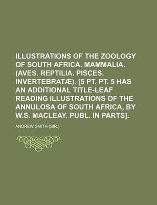 Book cover for Illustrations of the Zoology of South Africa. Mammalia. (Aves. Reptilia. Pisces. Invertebratae). [5 PT. PT. 5 Has an Additional Title-Leaf Reading Illustrations of the Annulosa of South Africa, by W.S. Macleay. Publ. in Parts].