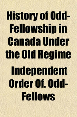 Cover of History of Odd-Fellowship in Canada Under the Old Regime