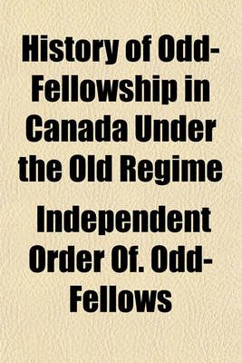 Book cover for History of Odd-Fellowship in Canada Under the Old Regime