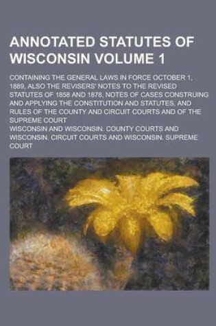 Cover of Annotated Statutes of Wisconsin; Containing the General Laws in Force October 1, 1889, Also the Revisers' Notes to the Revised Statutes of 1858 and 1878, Notes of Cases Construing and Applying the Constitution and Statutes, and Volume 1