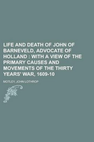 Cover of Life and Death of John of Barneveld, Advocate of Holland; With a View of the Primary Causes and Movements of the Thirty Years' War, 1609-10