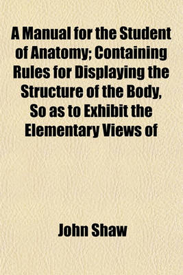 Book cover for A Manual for the Student of Anatomy; Containing Rules for Displaying the Structure of the Body, So as to Exhibit the Elementary Views of