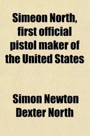 Cover of Simeon North, First Official Pistol Maker of the United States; A Memoir