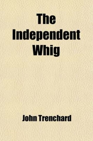 Cover of The Independent Whig (Volume 1-4); Or, a Defence of Primitive Christianity, and of Our Ecclesiastical Establishment, Against the Exorbitant Claims and Encroachments of Fanatical and Disaffected Clergymen