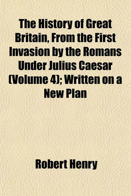 Book cover for The History of Great Britain, from the First Invasion by the Romans Under Julius Caesar (Volume 4); Written on a New Plan