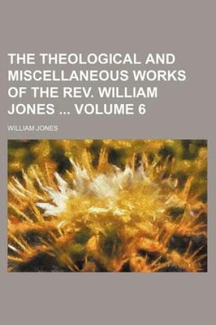 Cover of The Theological and Miscellaneous Works of the REV. William Jones Volume 6