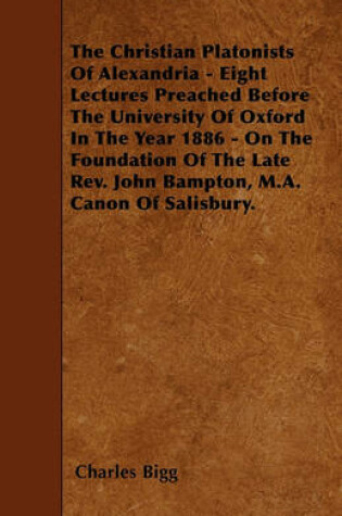 Cover of The Christian Platonists Of Alexandria - Eight Lectures Preached Before The University Of Oxford In The Year 1886 - On The Foundation Of The Late Rev. John Bampton, M.A. Canon Of Salisbury.