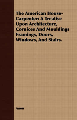 Book cover for The American House-Carpenter: A Treatise Upon Architecture, Cornices and Mouldings Framings, Doors, Windows, and Stairs.