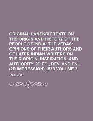 Book cover for Original Sanskrit Texts on the Origin and History of the People of India Volume 3; The Vedas Opinions of Their Authors and of Later Indian Writers on Their Origin, Inspiration, and Authority. 2D Ed., REV. and Enl. (2D Impression) 1873