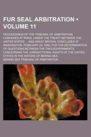 Cover of Fur Seal Arbitration (Volume 11 ); Proceedings of the Tribunal of Arbitration, Convened at Paris, Under the Treaty Between the United States and Great Britain, Concluded at Washington, February 29, 1892, for the Determination of Questions Between the Two G