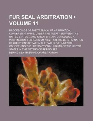 Book cover for Fur Seal Arbitration (Volume 11 ); Proceedings of the Tribunal of Arbitration, Convened at Paris, Under the Treaty Between the United States and Great Britain, Concluded at Washington, February 29, 1892, for the Determination of Questions Between the Two G