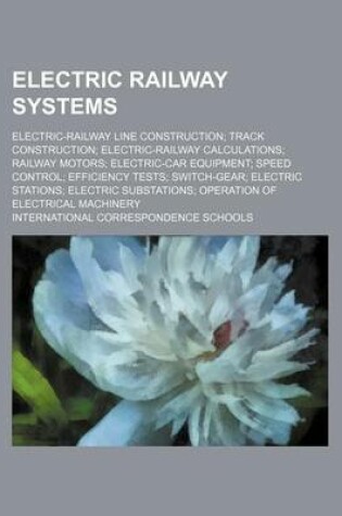 Cover of Electric Railway Systems; Electric-Railway Line Construction; Track Construction; Electric-Railway Calculations; Railway Motors; Electric-Car Equipment; Speed Control; Efficiency Tests; Switch-Gear; Electric Stations; Electric Substations; Operation of El