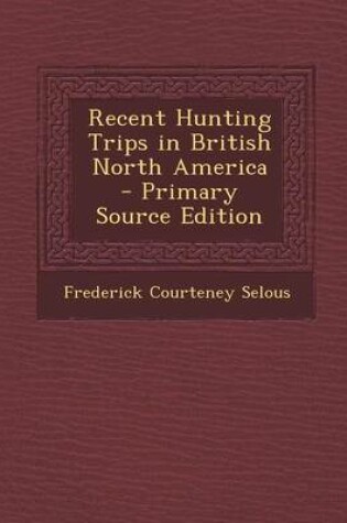 Cover of Recent Hunting Trips in British North America - Primary Source Edition