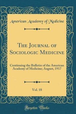 Cover of The Journal of Sociologic Medicine, Vol. 18: Continuing the Bulletin of the American Academy of Medicine; August, 1917 (Classic Reprint)