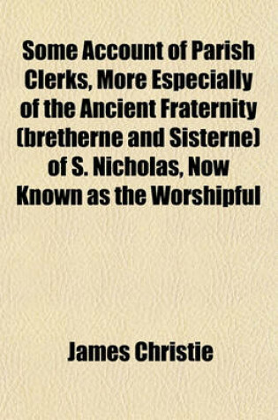 Cover of Some Account of Parish Clerks, More Especially of the Ancient Fraternity (Bretherne and Sisterne) of S. Nicholas, Now Known as the Worshipful