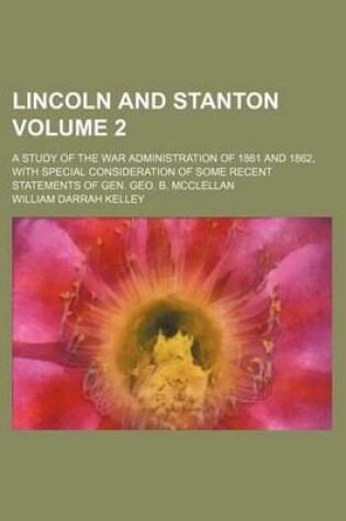 Cover of Lincoln and Stanton Volume 2; A Study of the War Administration of 1861 and 1862, with Special Consideration of Some Recent Statements of Gen. Geo. B. McClellan