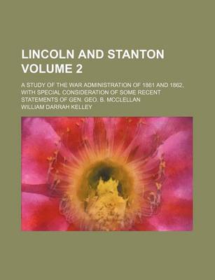 Book cover for Lincoln and Stanton Volume 2; A Study of the War Administration of 1861 and 1862, with Special Consideration of Some Recent Statements of Gen. Geo. B. McClellan