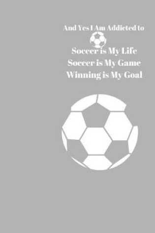 Cover of And Yes I am Addicted to Soccer. Soccer is my Life Soccer is Game Winning is My Goal