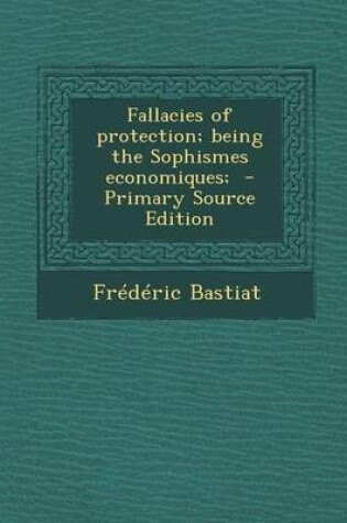 Cover of Fallacies of Protection; Being the Sophismes Economiques; - Primary Source Edition