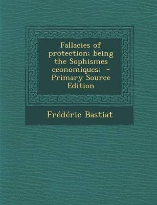 Book cover for Fallacies of Protection; Being the Sophismes Economiques; - Primary Source Edition