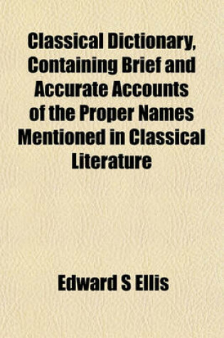 Cover of Classical Dictionary, Containing Brief and Accurate Accounts of the Proper Names Mentioned in Classical Literature